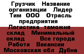 Грузчик › Название организации ­ Лидер Тим, ООО › Отрасль предприятия ­ Логистика, таможня, склад › Минимальный оклад ­ 1 - Все города Работа » Вакансии   . Московская обл.,Дубна г.